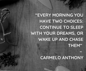 “Every morning you have two choices: Continue to sleep with your dreams, or wake up and chase them” ~ Carmelo Anthony