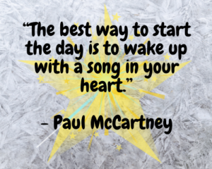 “The best way to start the day is to wake up with a song in your heart.”- Paul McCartney