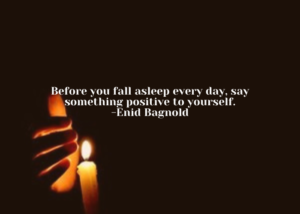 Before you fall asleep every day, say something positive to yourself. -Enid Bagnold