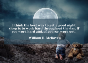 I think the best way to get a good night sleep is to work hard throughout the day. If you work hard and, of course, work out.  -William H. McRaven