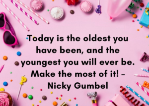 Today is the oldest you have been, and the youngest you will ever be. Make the most of it! – Nicky Gumbel